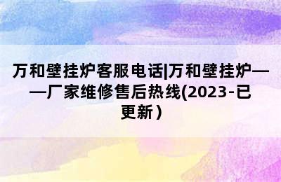 万和壁挂炉客服电话|万和壁挂炉——厂家维修售后热线(2023-已更新）